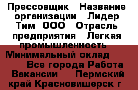 Прессовщик › Название организации ­ Лидер Тим, ООО › Отрасль предприятия ­ Легкая промышленность › Минимальный оклад ­ 27 000 - Все города Работа » Вакансии   . Пермский край,Красновишерск г.